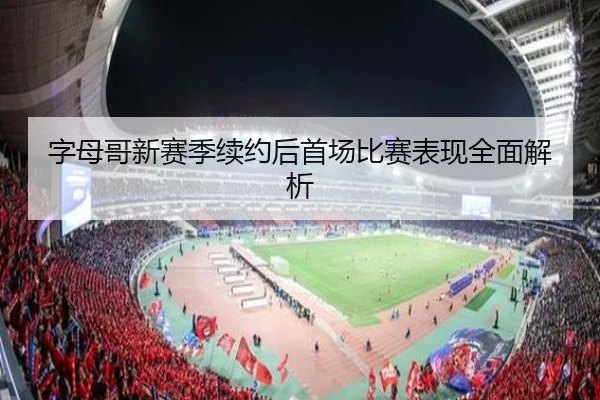 字母哥新赛季续约后首场比赛表现全面解析
